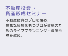 不動産投資・資産形成セミナー 不動産投資のプロを始め、豊富な経験をもつプロが皆様のためのライフプランニング・資産形成を解説。